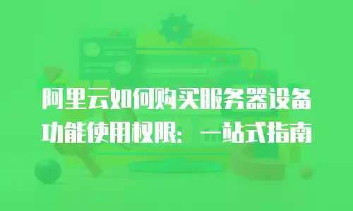 阿里云如何购买服务器设备功能使用权限：一站式指南