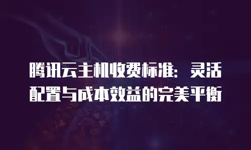 腾讯云主机收费标准：灵活配置与成本效益的完美平衡