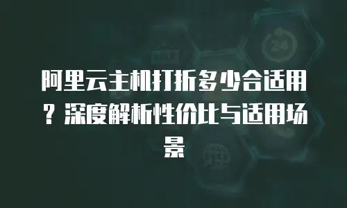 阿里云主机打折多少合适用？深度解析性价比与适用场景