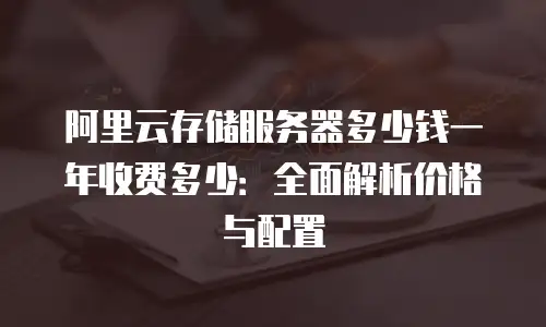 阿里云存储服务器多少钱一年收费多少：全面解析价格与配置