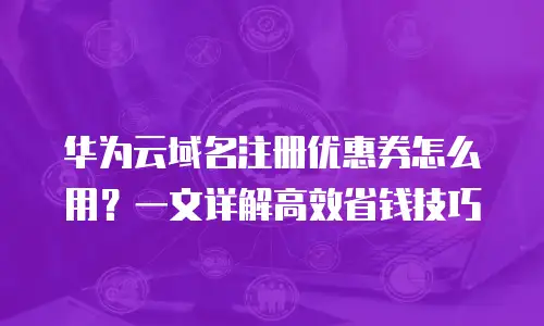 华为云域名注册优惠券怎么用？一文详解高效省钱技巧