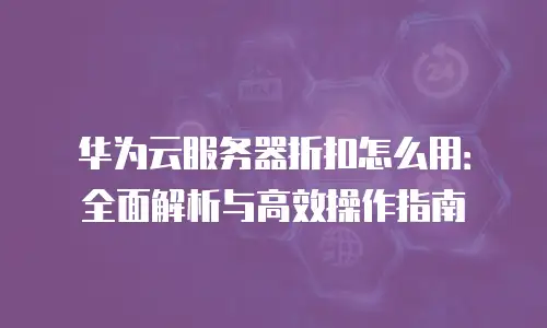 华为云服务器折扣怎么用：全面解析与高效操作指南