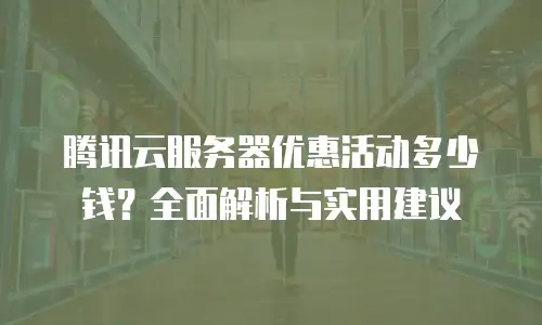 腾讯云服务器优惠活动多少钱？全面解析与实用建议