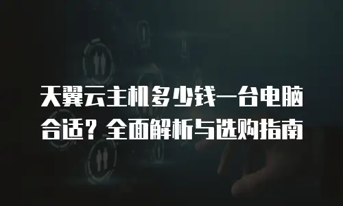 天翼云主机多少钱一台电脑合适？全面解析与选购指南