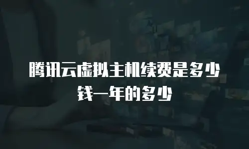 腾讯云虚拟主机续费是多少钱一年的多少