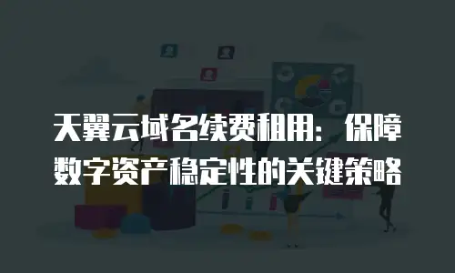 天翼云域名续费租用：保障数字资产稳定性的关键策略
