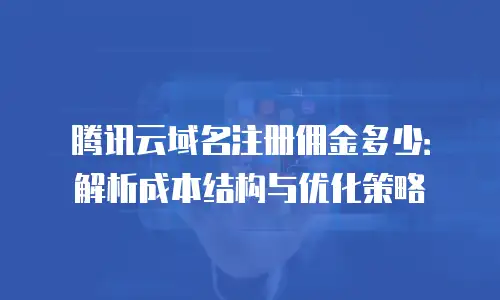 腾讯云域名注册佣金多少：解析成本结构与优化策略