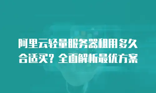 阿里云轻量服务器租用多久合适买？全面解析最优方案