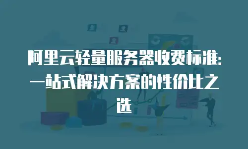 阿里云轻量服务器收费标准：一站式解决方案的性价比之选