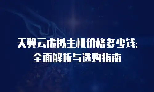 天翼云虚拟主机价格多少钱：全面解析与选购指南
