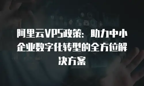 阿里云VPS政策：助力中小企业数字化转型的全方位解决方案
