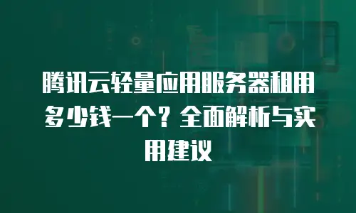 腾讯云轻量应用服务器租用多少钱一个？全面解析与实用建议