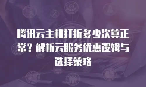 腾讯云主机打折多少次算正常？解析云服务优惠逻辑与选择策略