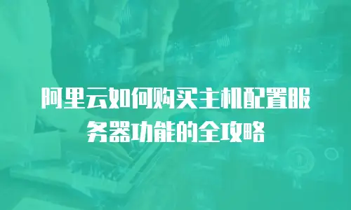 阿里云如何购买主机配置服务器功能的全攻略