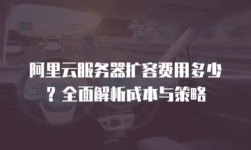 阿里云服务器扩容费用多少？全面解析成本与策略