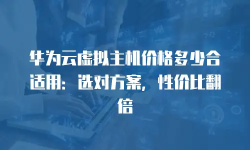 华为云虚拟主机价格多少合适用：选对方案，性价比翻倍