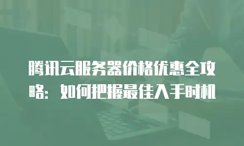 腾讯云服务器价格优惠全攻略：如何把握最佳入手时机