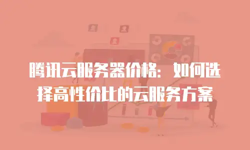 腾讯云服务器价格：如何选择高性价比的云服务方案