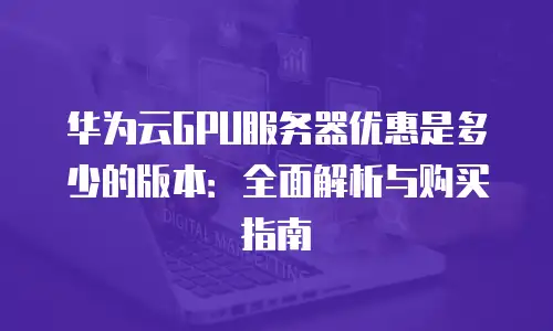 华为云GPU服务器优惠是多少的版本：全面解析与购买指南