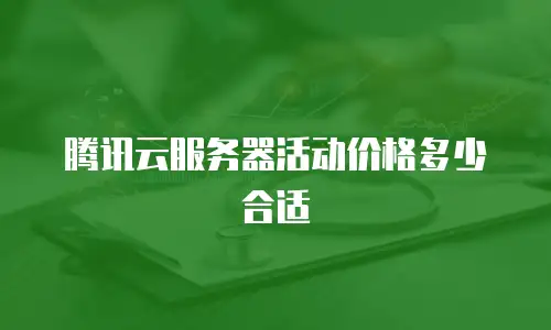 腾讯云服务器活动价格多少合适