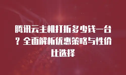 腾讯云主机打折多少钱一台？全面解析优惠策略与性价比选择