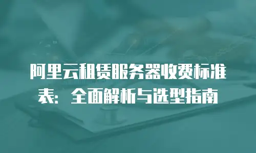 阿里云租赁服务器收费标准表：全面解析与选型指南