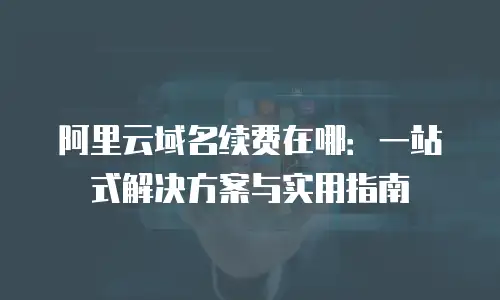 阿里云域名续费在哪：一站式解决方案与实用指南