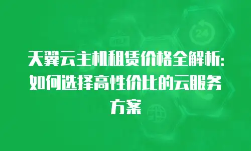 天翼云主机租赁价格全解析：如何选择高性价比的云服务方案