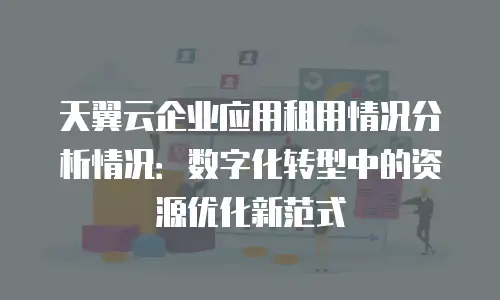 天翼云企业应用租用情况分析情况：数字化转型中的资源优化新范式
