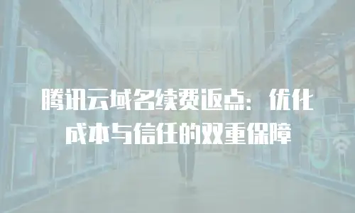 腾讯云域名续费返点：优化成本与信任的双重保障