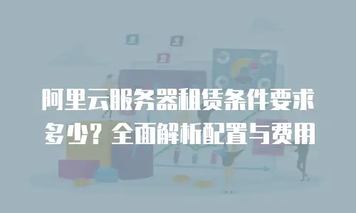 阿里云服务器租赁条件要求多少？全面解析配置与费用