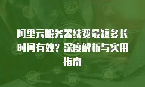 阿里云服务器续费最短多长时间有效？深度解析与实用指南
