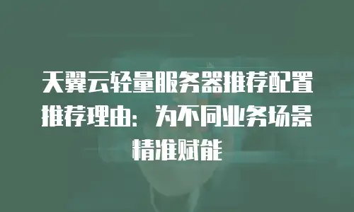 天翼云轻量服务器推荐配置推荐理由：为不同业务场景精准赋能