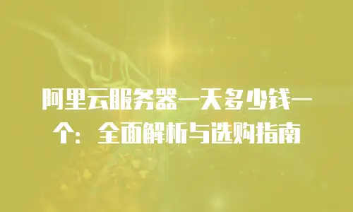 阿里云服务器一天多少钱一个：全面解析与选购指南