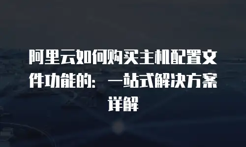 阿里云如何购买主机配置文件功能的：一站式解决方案详解