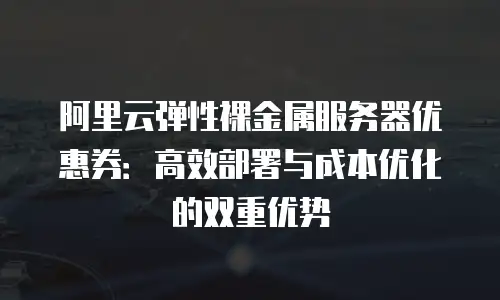 阿里云弹性裸金属服务器优惠券：高效部署与成本优化的双重优势