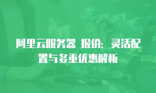 阿里云服务器 报价：灵活配置与多重优惠解析