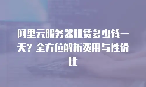 阿里云服务器租赁多少钱一天？全方位解析费用与性价比