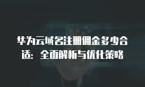 华为云域名注册佣金多少合适：全面解析与优化策略
