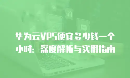 华为云VPS便宜多少钱一个小时：深度解析与实用指南