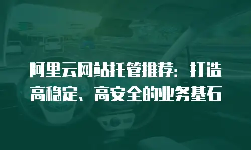 阿里云网站托管推荐：打造高稳定、高安全的业务基石