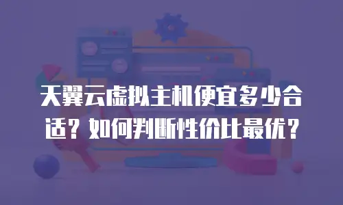 天翼云虚拟主机便宜多少合适？如何判断性价比最优？