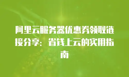阿里云服务器优惠券领取链接分享：省钱上云的实用指南