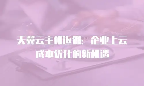 天翼云主机返佣：企业上云成本优化的新机遇