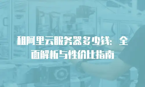 租阿里云服务器多少钱：全面解析与性价比指南