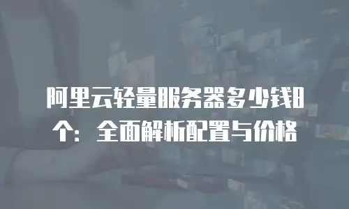 阿里云轻量服务器多少钱8个：全面解析配置与价格