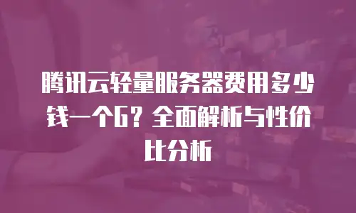 腾讯云轻量服务器费用多少钱一个G？全面解析与性价比分析