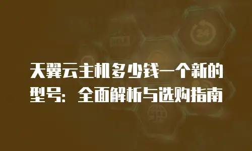 天翼云主机多少钱一个新的型号：全面解析与选购指南