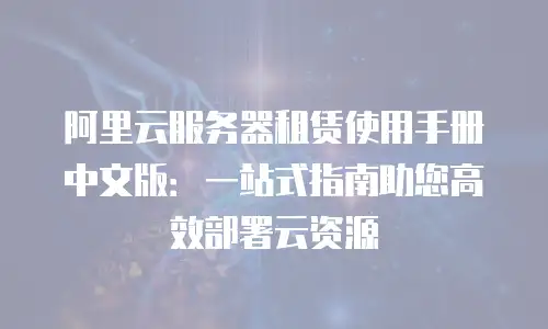 阿里云服务器租赁使用手册中文版：一站式指南助您高效部署云资源