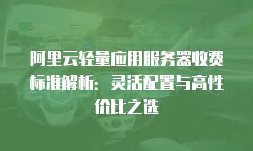 阿里云轻量应用服务器收费标准解析：灵活配置与高性价比之选